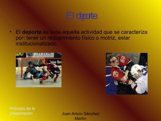 El deporte El  deporte  es toda aquella actividad que se caracteriza por: tener un requerimiento físico o motriz, estar institucionalizado.  Principio de la presentación 
