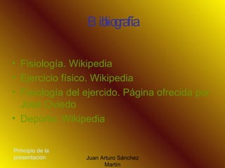 Bibliografía Fisiología. Wikipedia Ejercicio físico. Wikipedia Fisiología del ejercido. Página ofrecida por José Oviedo Deporte: Wikipedia Principio de la presentación 