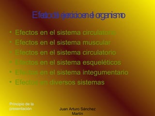 Efecto del ejercicio en el organismo Efectos en el sistema circulatorio Efectos en el sistema muscular Efectos en el sistema circulatorio Efectos en el sistema esqueléticos Efectos en el sistema integumentario Efectos en diversos sistemas Principio de la presentación 