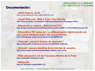 Documentación: - Adell Segura, Jordi. http://nti.uji.es/docs/nti/Jordi_Adell_EDUTEC.html - Canal PDA.com, Web 2.0 por Tim ...