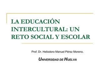 LA EDUCACIÓN INTERCULTURAL: UN RETO SOCIAL Y ESCOLAR Prof. Dr. Heliodoro Manuel Pérez Moreno. U NIVERSIDAD DE  H UELVA 