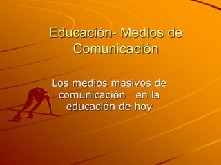 Educación- Medios de Comunicación Los medios masivos de comunicación   en la educación de hoy 