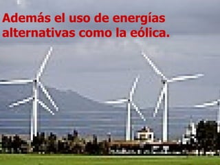 Además el uso de energías alternativas como la eólica. 