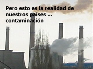 Pero esto es la realidad de nuestros países ... contaminación 