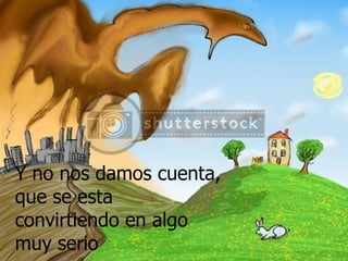 Y no nos damos cuenta, que se esta convirtiendo en algo muy serio 