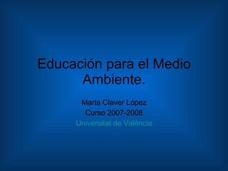 Educación para el Medio Ambiente. Marta Claver López Curso 2007-2008 Universitat  de  València 