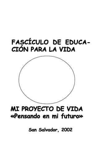FASCÍCULO DE EDUCA-
CIÓN PARA LA VIDA




MI PROYECTO DE VIDA
«Pensando en mi futuro»

     San Salvador, 2002