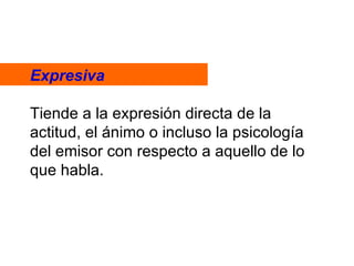 Expresiva Tiende a la expresión directa de la actitud, el ánimo o incluso la psicología del emisor con respecto a aquello de lo que habla. 