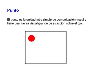 Punto   El punto es la unidad más simple de comunicación visual y tiene una fuerza visual grande de atracción sobre el ojo. 