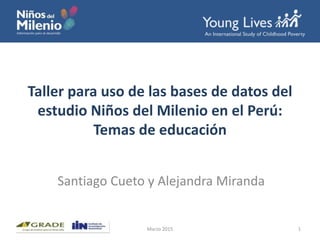 Taller para uso de las bases de datos del
estudio Niños del Milenio en el Perú:
Temas de educación
Santiago Cueto y Alejandra Miranda
1Marzo 2015
 