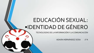 EDUCACIÓN SEXUAL:
•IDENTIDAD DE GÉNERO
TECNOLOGÍAS DE LA INFORMACIÓNY LA COMUNICACIÓN
ADAÁN HERNÁNDEZ SOSA 1° A
 