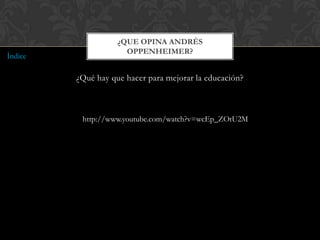 ¿QUE OPINA ANDRÉS
                      OPPENHEIMER?
Índice

         ¿Qué hay que hacer para mejorar la educación?



          http://www.youtube.com/watch?v=wcEp_ZOtU2M
 
