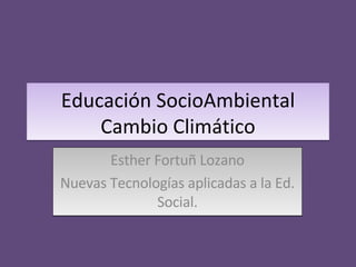 Educación SocioAmbiental Cambio Climático Esther Fortuñ Lozano Nuevas Tecnologías aplicadas a la Ed. Social. 