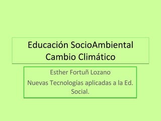 Educación SocioAmbiental Cambio Climático Esther Fortuñ Lozano Nuevas Tecnologías aplicadas a la Ed. Social. 