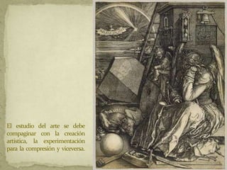El estudio del arte se debe
compaginar con la creación
artística, la experimentación
para la compresión y viceversa.
 