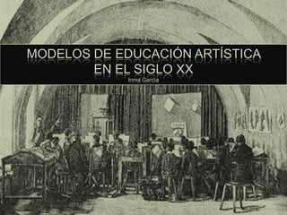 MODELOS DE EDUCACIÓN ARTÍSTICA
        EN EL SIGLO XX
            Inma García
 