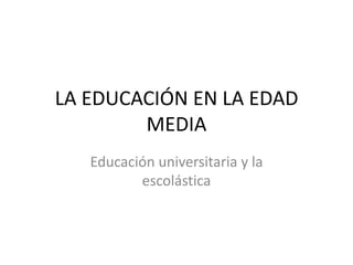 LA EDUCACIÓN EN LA EDAD
        MEDIA
   Educación universitaria y la
          escolástica
 
