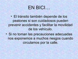 EN BICI… El tránsito también depende de los peatones si son cuidadosos pueden prevenir accidentes y facilitar la movilidad de los vehículo. Si no toman las precauciones adecuadas nos exponemos a muchos riesgos cuando circulamos por la calle. 