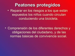 Peatones protegidos Reparar en los riesgos a los que están expuestos los niños cuando circulan conduciendo una bicicleta.  Comprensión de los diferentes derechos y obligaciones del ciudadano, y de las normas básicas de convivencia social.  