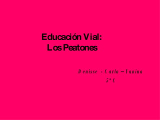 Educación Vial:  Los Peatones   Denisse  - Carla – Yanina  5º C 