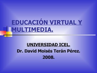EDUCACIÓN VIRTUAL Y MULTIMEDIA. UNIVERSIDAD ICEL. Dr. David Moisés Terán Pérez. 2008. 