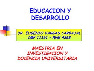 EDUCACION Y DESARROLLO MAESTRIA EN INVESTIGACION Y DOCENCIA UNIVERSITARIA DR. EUGENIO VARGAS CARBAJAL CMP 11161 – RNE 4368 