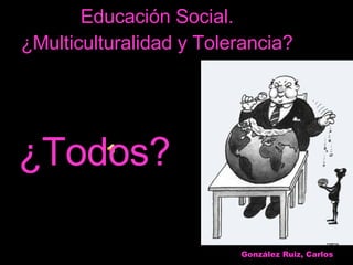 Educación Social. ¿Multiculturalidad y Tolerancia? ¿Todos? González Ruiz, Carlos 