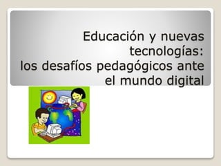Educación y nuevas
tecnologías:
los desafíos pedagógicos ante
el mundo digital
 