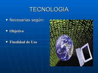TECNOLOGIA Necesarias según: Objetivo Finalidad de Uso 