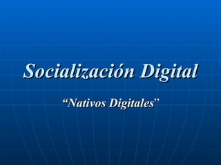 Socialización Digital “ Nativos   Digitales ” 