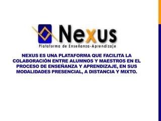 NEXUS ES UNA PLATAFORMA QUE FACILITA LA
COLABORACIÓN ENTRE ALUMNOS Y MAESTROS EN EL
 PROCESO DE ENSEÑANZA Y APRENDIZAJE, EN SUS
 MODALIDADES PRESENCIAL, A DISTANCIA Y MIXTO.
 