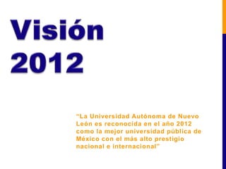 “La Universidad Autónoma de Nuevo
León es reconocida en el año 2012
como la mejor universidad pública de
México con el más alto prestigio
nacional e internacional”
 