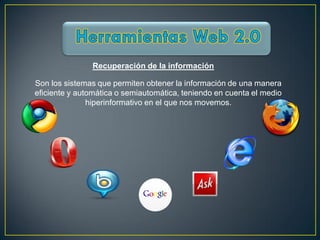 Recuperación de la información

Son los sistemas que permiten obtener la información de una manera
eficiente y automática o semiautomática, teniendo en cuenta el medio
               hiperinformativo en el que nos movemos.
 