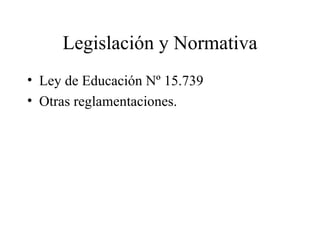 Legislación y Normativa Ley de Educación Nº 15.739 Otras reglamentaciones.