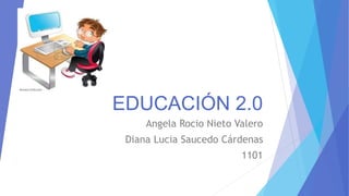 EDUCACIÓN 2.0
Angela Rocio Nieto Valero
Diana Lucia Saucedo Cárdenas
1101
 