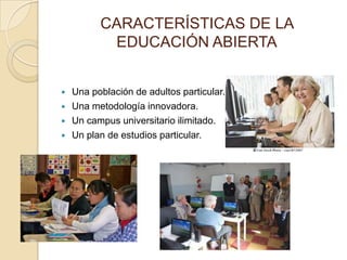 CARACTERÍSTICAS DE LA
           EDUCACIÓN ABIERTA


   Una población de adultos particular.
   Una metodología innovadora.
   Un campus universitario ilimitado.
   Un plan de estudios particular.
 
