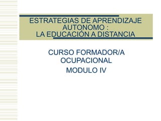 ESTRATEGIAS DE APRENDIZAJE AUTONOMO : LA EDUCACIÓN A DISTANCIA CURSO FORMADOR/A OCUPACIONAL MODULO IV 