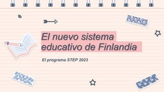 El nuevo sistema
educativo de Finlandia
El programa STEP 2023
 