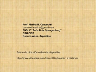 Prof. Marina N. Cantarutti [email_address] ENSLV “Sofía B de Spangenberg” CIBADIST Buenos Aires, Argentina. Esta es la dirección web de la diapositiva http://www.slideshare.net/vfranco70/educacion a distancia 