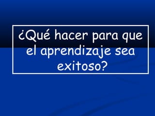 ¿Qué hacer para que
 el aprendizaje sea
      exitoso?
 