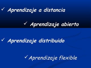  Aprendizaje a distancia

         Aprendizaje abierto


 Aprendizaje distribuido


         Aprendizaje flexible
 