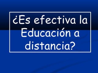 ¿Es efectiva la
 Educación a
  distancia?
 