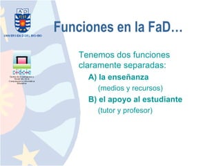 Funciones en la FaD…
   Tenemos dos funciones
   claramente separadas:
     A) la enseñanza
       (medios y recursos)
     B) el apoyo al estudiante
       (tutor y profesor)
 