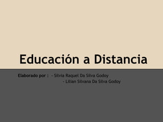 Educación a Distancia
Elaborado por : - Silvia Raquel Da Silva Godoy
                       - Lilian Silvana Da Silva Godoy
 