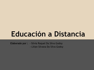 Educación a Distancia
Elaborado por : - Silvia Raquel Da Silva Godoy
                - Lilian Silvana Da Silva Godoy
 