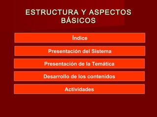 ESTRUCTURA Y ASPECTOS
       BÁSICOS

              Índice

    Presentación del Sistema

   Presentación de la Temática

   Desarrollo de los contenidos

           Actividades
 