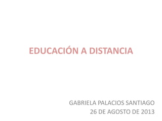 EDUCACIÓN A DISTANCIA
GABRIELA PALACIOS SANTIAGO
26 DE AGOSTO DE 2013
 