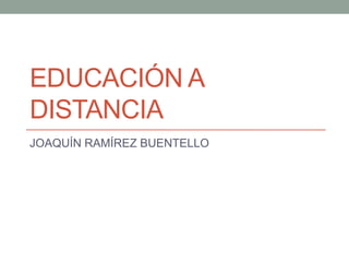 EDUCACIÓN A
DISTANCIA
JOAQUÍN RAMÍREZ BUENTELLO
 