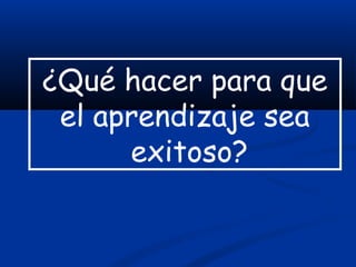 ¿Qué hacer para que
el aprendizaje sea
exitoso?
 