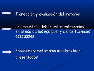Planeación y evaluación del material
Programa y materiales de clase bien
presentados
Los maestros deben estar entrenados
en el uso de los equipos y de las técnicas
adecuadas
 